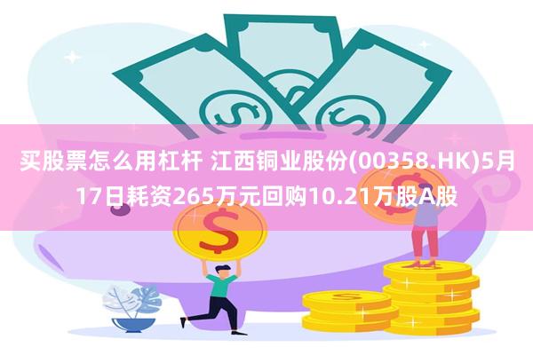 买股票怎么用杠杆 江西铜业股份(00358.HK)5月17日耗资265万元回购10.21万股A股