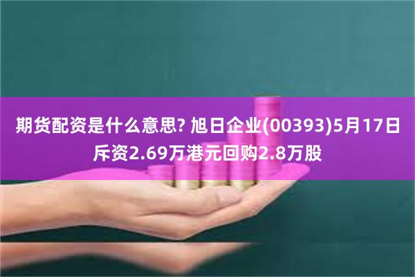 期货配资是什么意思? 旭日企业(00393)5月17日斥资2.69万港元回购2.8万股