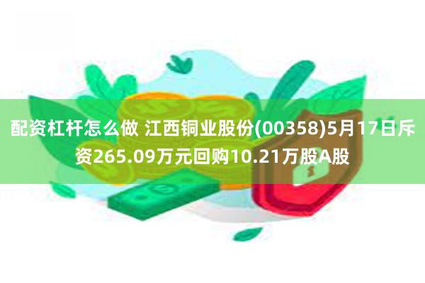 配资杠杆怎么做 江西铜业股份(00358)5月17日斥资265.09万元回购10.21万股A股