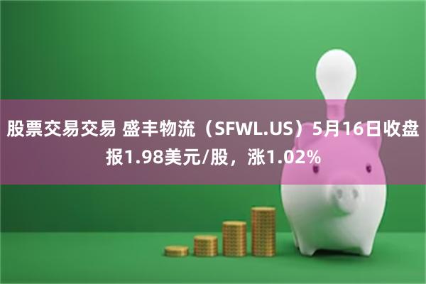 股票交易交易 盛丰物流（SFWL.US）5月16日收盘报1.98美元/股，涨1.02%