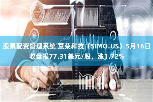 股票配资管理系统 慧荣科技（SIMO.US）5月16日收盘报77.31美元/股，涨1.72%