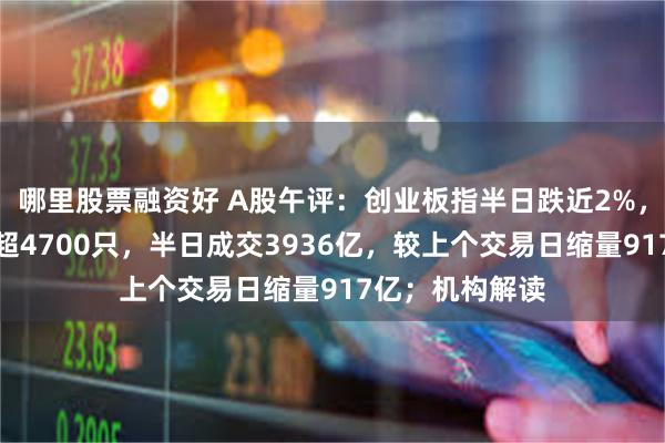 哪里股票融资好 A股午评：创业板指半日跌近2%，两市下跌个股超4700只，半日成交3936亿，较上个交易日缩量917亿；机构解读