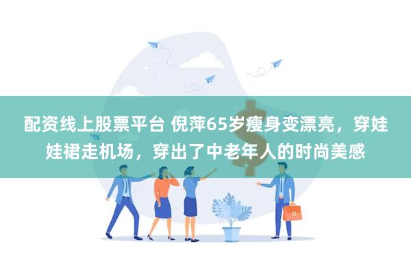 配资线上股票平台 倪萍65岁瘦身变漂亮，穿娃娃裙走机场，穿出了中老年人的时尚美感