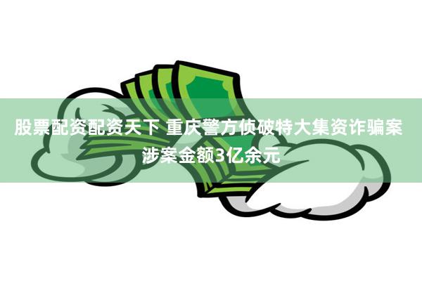 股票配资配资天下 重庆警方侦破特大集资诈骗案 涉案金额3亿余元