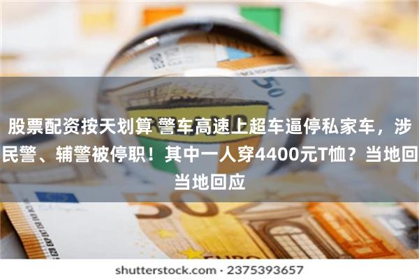 股票配资按天划算 警车高速上超车逼停私家车，涉事民警、辅警被停职！其中一人穿4400元T恤？当地回应