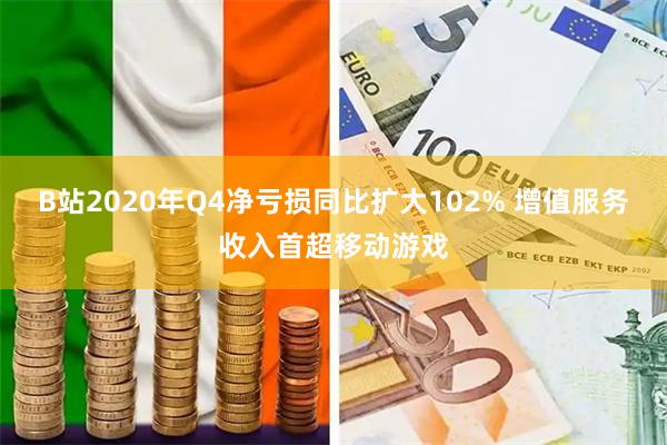 B站2020年Q4净亏损同比扩大102% 增值服务收入首超移动游戏