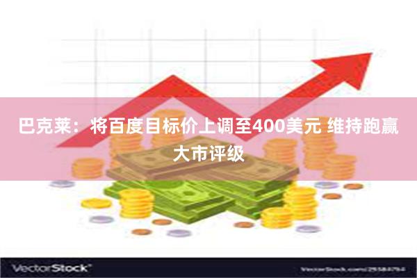 巴克莱：将百度目标价上调至400美元 维持跑赢大市评级