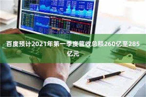 百度预计2021年第一季度营收总额260亿至285亿元