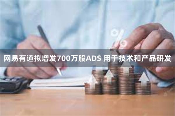 网易有道拟增发700万股ADS 用于技术和产品研发