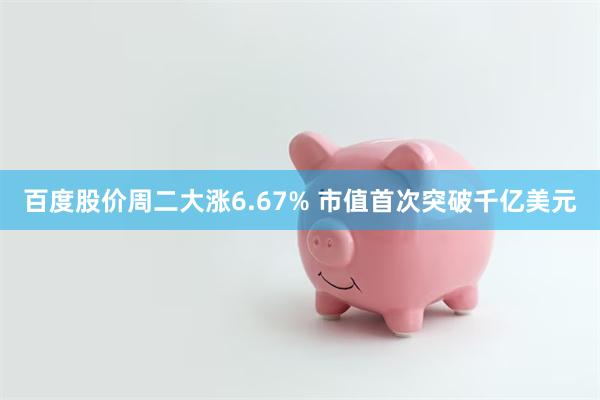 百度股价周二大涨6.67% 市值首次突破千亿美元