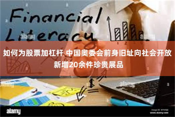 如何为股票加杠杆 中国奥委会前身旧址向社会开放 新增20余件珍贵展品