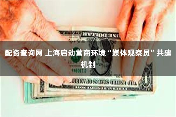 配资查询网 上海启动营商环境“媒体观察员”共建机制