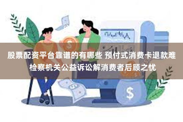 股票配资平台靠谱的有哪些 预付式消费卡退款难 检察机关公益诉讼解消费者后顾之忧