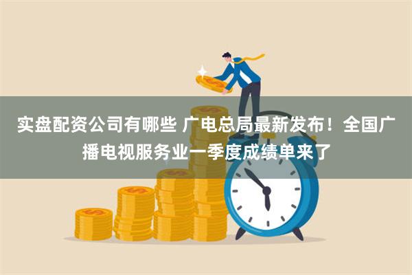 实盘配资公司有哪些 广电总局最新发布！全国广播电视服务业一季度成绩单来了