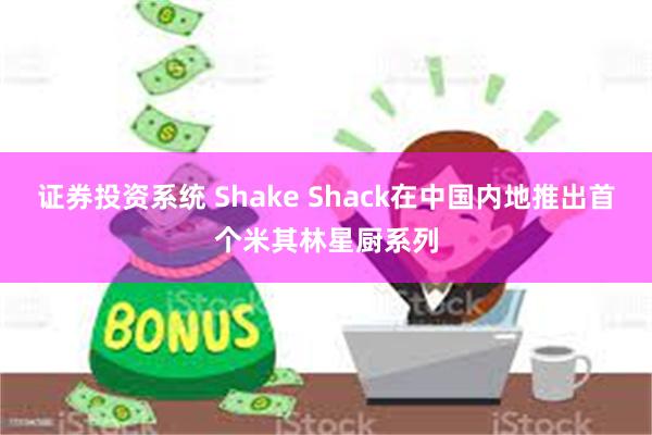 证券投资系统 Shake Shack在中国内地推出首个米其林星厨系列