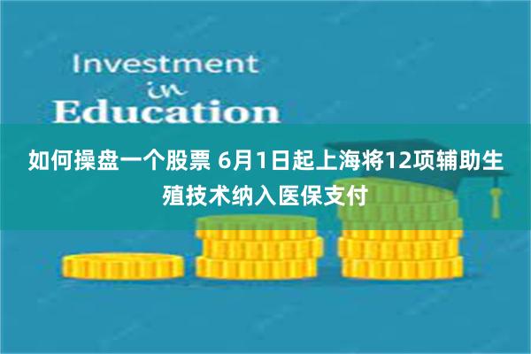 如何操盘一个股票 6月1日起上海将12项辅助生殖技术纳入医保支付