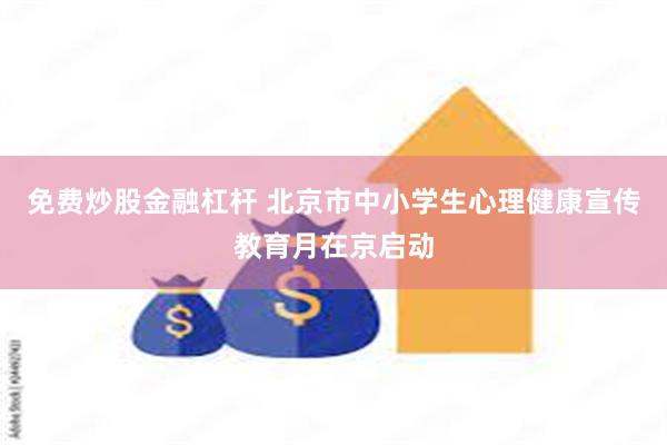 免费炒股金融杠杆 北京市中小学生心理健康宣传教育月在京启动