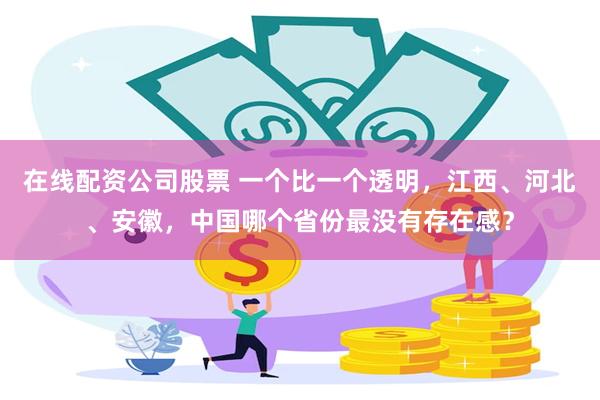 在线配资公司股票 一个比一个透明，江西、河北、安徽，中国哪个省份最没有存在感？