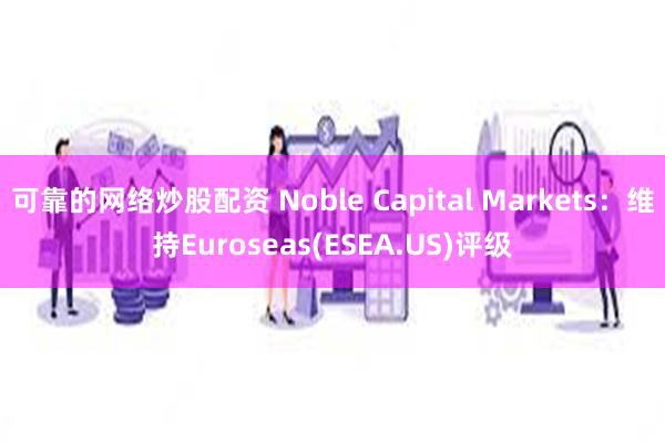 可靠的网络炒股配资 Noble Capital Markets：维持Euroseas(ESEA.US)评级