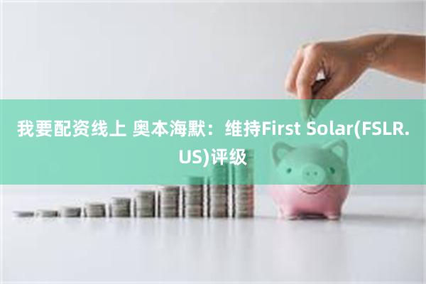 我要配资线上 奥本海默：维持First Solar(FSLR.US)评级