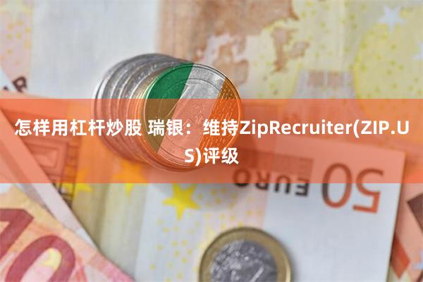 怎样用杠杆炒股 瑞银：维持ZipRecruiter(ZIP.US)评级