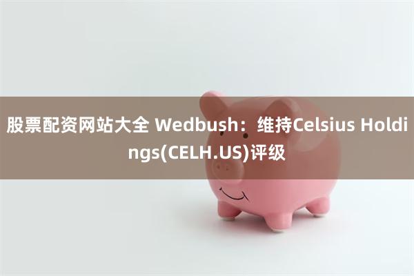 股票配资网站大全 Wedbush：维持Celsius Holdings(CELH.US)评级