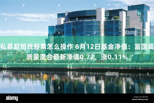 私募超短线股票怎么操作 6月12日基金净值：富国高质量混合最新净值0.72，涨0.11%