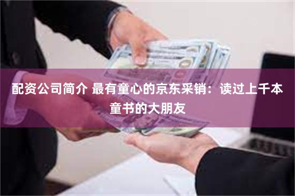 配资公司简介 最有童心的京东采销：读过上千本童书的大朋友