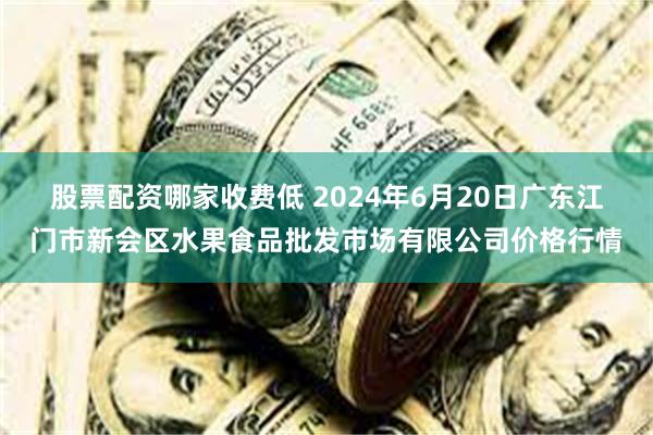 股票配资哪家收费低 2024年6月20日广东江门市新会区水果食品批发市场有限公司价格行情