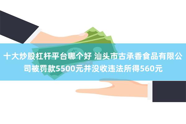 十大炒股杠杆平台哪个好 汕头市古承香食品有限公司被罚款5500元并没收违法所得560元