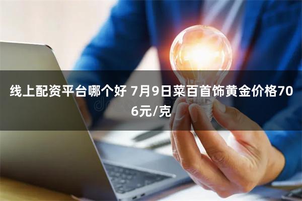 线上配资平台哪个好 7月9日菜百首饰黄金价格706元/克