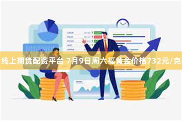 线上期货配资平台 7月9日周六福黄金价格732元/克