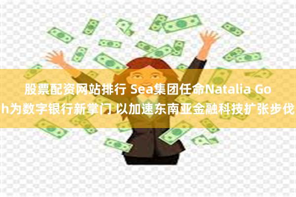 股票配资网站排行 Sea集团任命Natalia Goh为数字银行新掌门 以加速东南亚金融科技扩张步伐