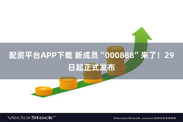 配资平台APP下载 新成员“000888”来了！29日起正式发布