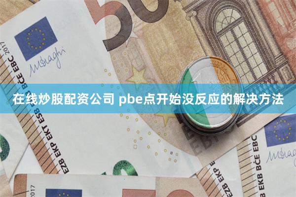 在线炒股配资公司 pbe点开始没反应的解决方法