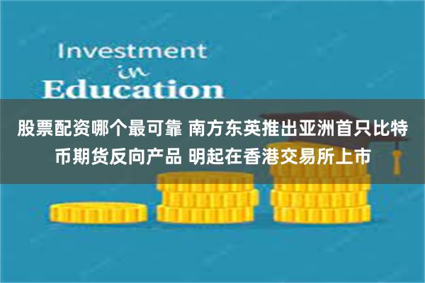 股票配资哪个最可靠 南方东英推出亚洲首只比特币期货反向产品 明起在香港交易所上市