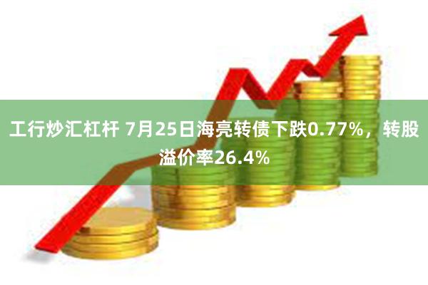 工行炒汇杠杆 7月25日海亮转债下跌0.77%，转股溢价率26.4%