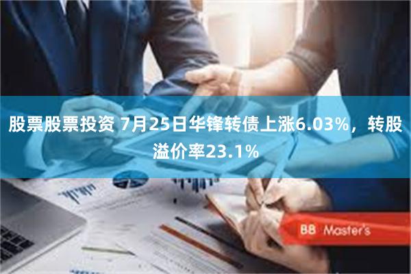 股票股票投资 7月25日华锋转债上涨6.03%，转股溢价率23.1%