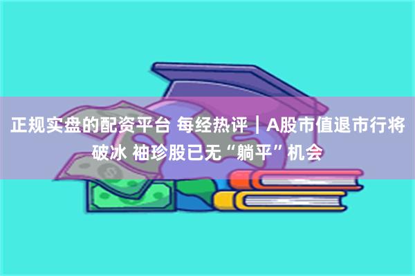 正规实盘的配资平台 每经热评︱A股市值退市行将破冰 袖珍股已无“躺平”机会