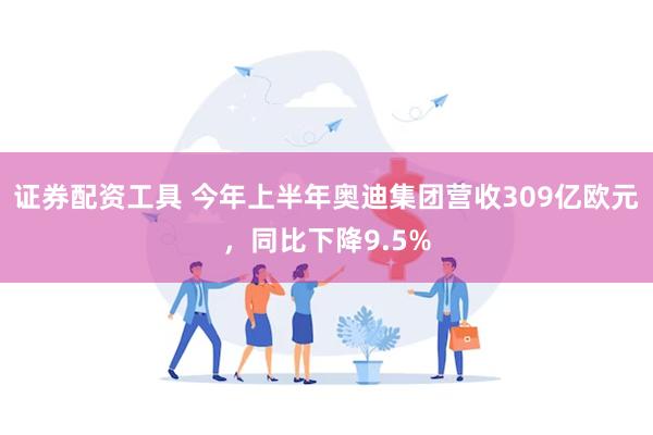 证券配资工具 今年上半年奥迪集团营收309亿欧元，同比下降9.5%