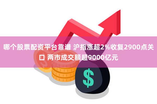 哪个股票配资平台靠谱 沪指涨超2%收复2900点关口 两市成交额超9000亿元