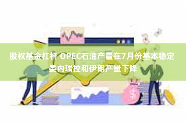 股权基金杠杆 OPEC石油产量在7月份基本稳定 委内瑞拉和伊朗产量下降