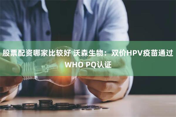 股票配资哪家比较好 沃森生物：双价HPV疫苗通过WHO PQ认证