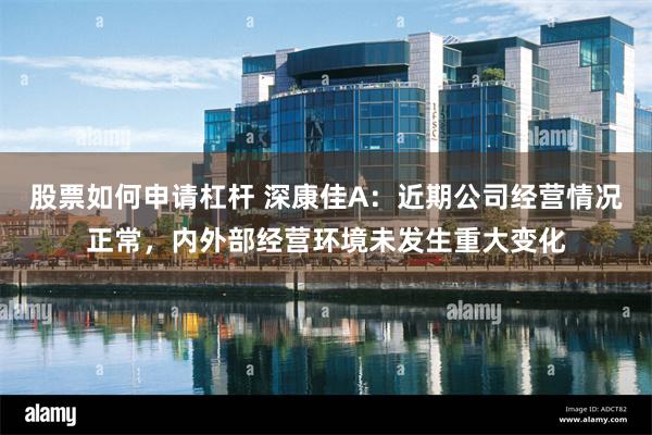 股票如何申请杠杆 深康佳A：近期公司经营情况正常，内外部经营环境未发生重大变化