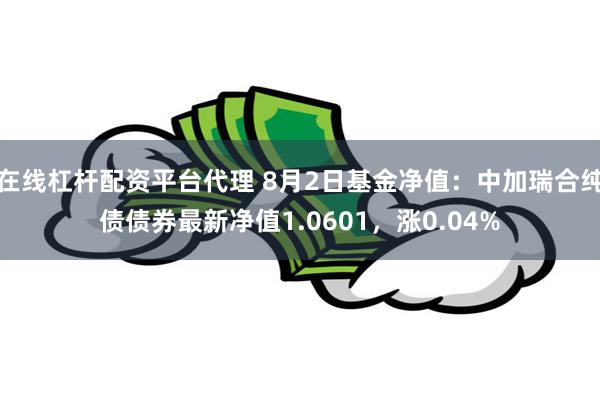 在线杠杆配资平台代理 8月2日基金净值：中加瑞合纯债债券最新净值1.0601，涨0.04%