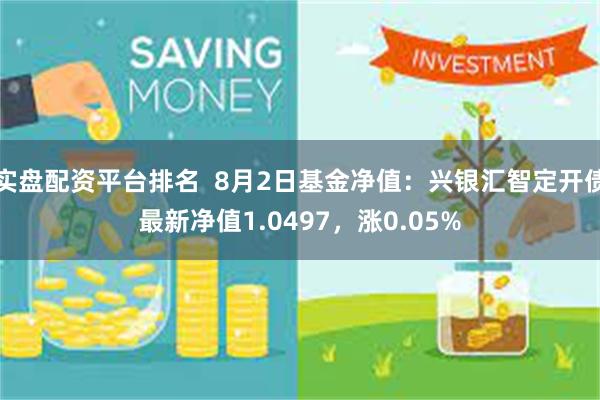 实盘配资平台排名  8月2日基金净值：兴银汇智定开债最新净值1.0497，涨0.05%