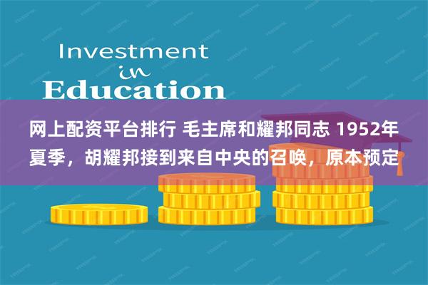 网上配资平台排行 毛主席和耀邦同志 1952年夏季，胡耀邦接到来自中央的召唤，原本预定