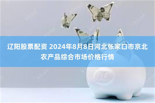 辽阳股票配资 2024年8月8日河北张家口市京北农产品综合市场价格行情