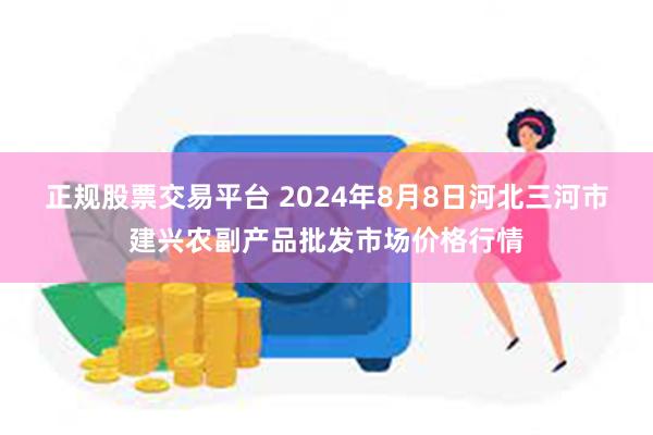 正规股票交易平台 2024年8月8日河北三河市建兴农副产品批发市场价格行情