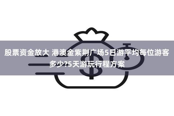 股票资金放大 港澳金紫荆广场5日游平均每位游客多少?5天游玩行程方案